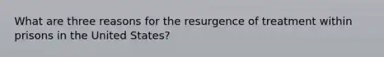 What are three reasons for the resurgence of treatment within prisons in the United States?