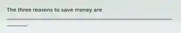 The three reasons to save money are _________________________________________________________________________.