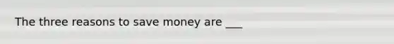 The three reasons to save money are ___