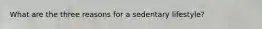 What are the three reasons for a sedentary lifestyle?