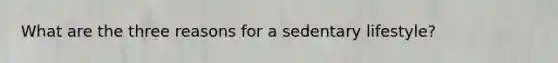 What are the three reasons for a sedentary lifestyle?