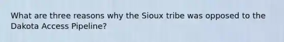 What are three reasons why the Sioux tribe was opposed to the Dakota Access Pipeline?