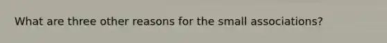 What are three other reasons for the small associations?