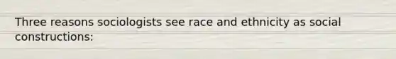 Three reasons sociologists see race and ethnicity as social constructions: