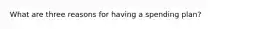 What are three reasons for having a spending plan?