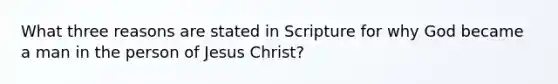 What three reasons are stated in Scripture for why God became a man in the person of Jesus Christ?