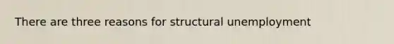 There are three reasons for structural unemployment