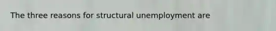 The three reasons for structural unemployment are