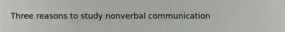 Three reasons to study nonverbal communication