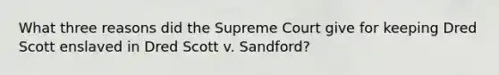 What three reasons did the Supreme Court give for keeping Dred Scott enslaved in Dred Scott v. Sandford?