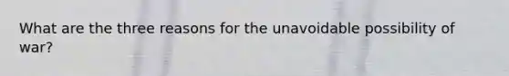 What are the three reasons for the unavoidable possibility of war?