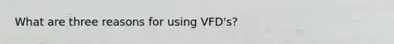 What are three reasons for using VFD's?