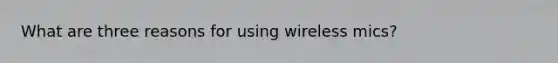 What are three reasons for using wireless mics?