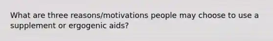 What are three reasons/motivations people may choose to use a supplement or ergogenic aids?