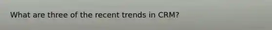 What are three of the recent trends in CRM?