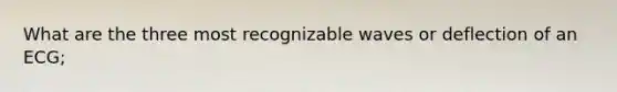 What are the three most recognizable waves or deflection of an ECG;