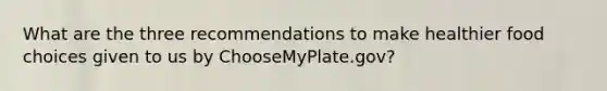 What are the three recommendations to make healthier food choices given to us by ChooseMyPlate.gov?