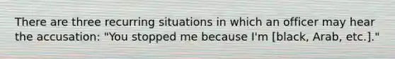 There are three recurring situations in which an officer may hear the accusation: "You stopped me because I'm [black, Arab, etc.]."