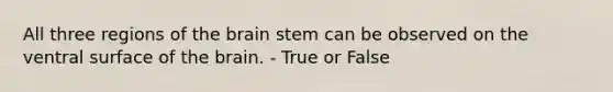 All three regions of the brain stem can be observed on the ventral surface of the brain. - True or False