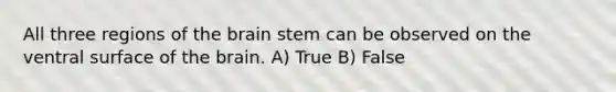 All three regions of the brain stem can be observed on the ventral surface of the brain. A) True B) False