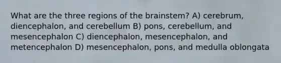 What are the three regions of the brainstem? A) cerebrum, diencephalon, and cerebellum B) pons, cerebellum, and mesencephalon C) diencephalon, mesencephalon, and metencephalon D) mesencephalon, pons, and medulla oblongata