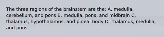 The three regions of the brainstem are the: A. medulla, cerebellum, and pons B. medulla, pons, and midbrain C. thalamus, hypothalamus, and pineal body D. thalamus, medulla, and pons