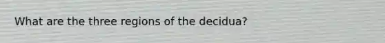 What are the three regions of the decidua?