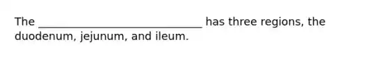 The ______________________________ has three regions, the duodenum, jejunum, and ileum.