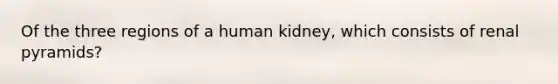 Of the three regions of a human kidney, which consists of renal pyramids?