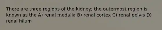 There are three regions of the kidney; the outermost region is known as the A) renal medulla B) renal cortex C) renal pelvis D) renal hilum