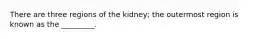 There are three regions of the kidney; the outermost region is known as the _________.