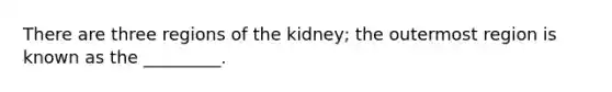 There are three regions of the kidney; the outermost region is known as the _________.