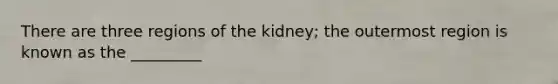 There are three regions of the kidney; the outermost region is known as the _________