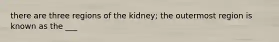 there are three regions of the kidney; the outermost region is known as the ___