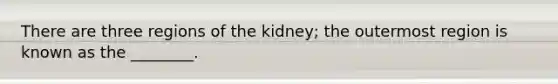 There are three regions of the kidney; the outermost region is known as the ________.