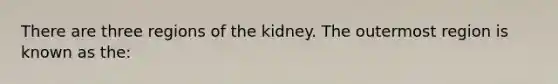 There are three regions of the kidney. The outermost region is known as the: