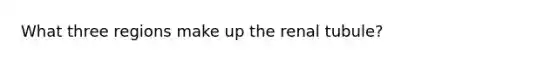 What three regions make up the renal tubule?