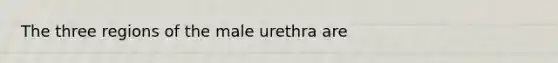 The three regions of the male urethra are