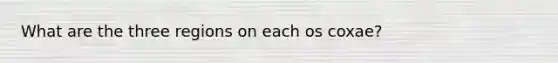 What are the three regions on each os coxae?