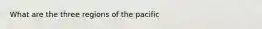 What are the three regions of the pacific