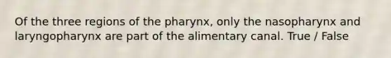 Of the three regions of the pharynx, only the nasopharynx and laryngopharynx are part of the alimentary canal. True / False