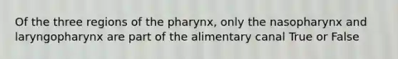 Of the three regions of the pharynx, only the nasopharynx and laryngopharynx are part of the alimentary canal True or False