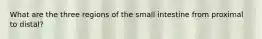 What are the three regions of the small intestine from proximal to distal?