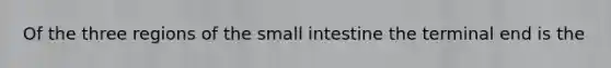 Of the three regions of <a href='https://www.questionai.com/knowledge/kt623fh5xn-the-small-intestine' class='anchor-knowledge'>the small intestine</a> the terminal end is the