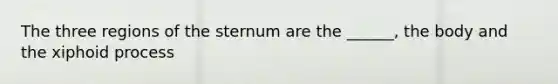 The three regions of the sternum are the ______, the body and the xiphoid process