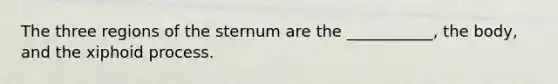 The three regions of the sternum are the ___________, the body, and the xiphoid process.