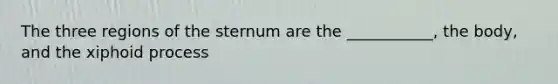 The three regions of the sternum are the ___________, the body, and the xiphoid process