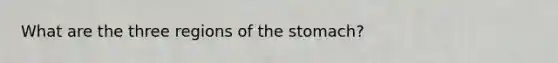 What are the three regions of the stomach?