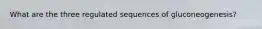 What are the three regulated sequences of gluconeogenesis?