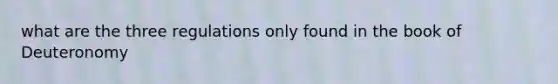 what are the three regulations only found in the book of Deuteronomy